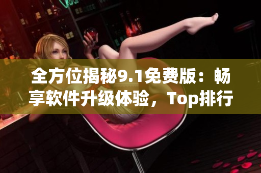 全方位揭秘9.1免费版:畅享软件升级体验,Top排行稳居圈内首选 全方位揭秘9.1免费版:畅享软件升级体验,Top排行稳居圈内首选