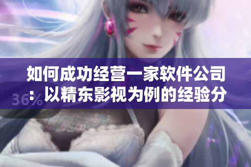 如何成功经营一家软件公司：以精东影视为例的经验分享