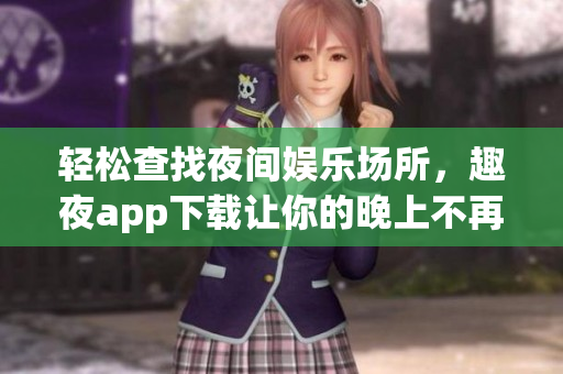 轻松查找夜间娱乐场所，趣夜app下载让你的晚上不再无聊