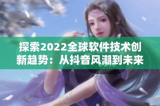 探索2022全球软件技术创新趋势：从抖音风潮到未来应用领域