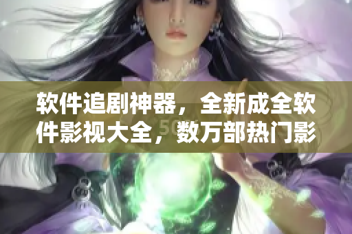 软件追剧神器，全新成全软件影视大全，数万部热门影剧资源等你探索