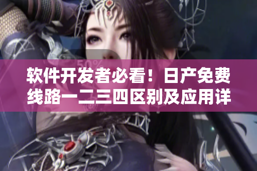 软件开发者必看！日产免费线路一二三四区别及应用详解