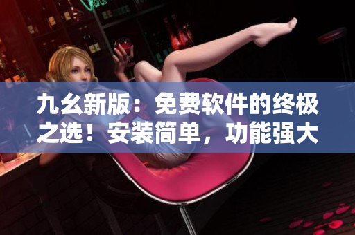 九幺新版:免费软件的终极之选!安装简单,功能强大! 九幺新版:免费软件的终极之选!安装简单,功能强大!