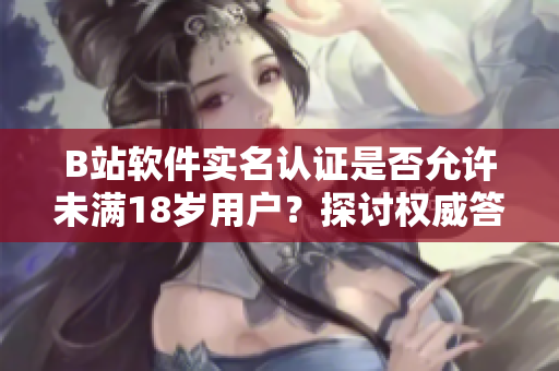 B站软件实名认证是否允许未满18岁用户？探讨权威答案！