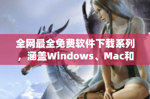 全网最全免费软件下载系列,涵盖Windows、Mac和移动设备操作系统 全网最全免费软件下载系列,涵盖Windows、Mac和移动设备操作系统