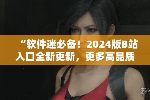 “软件迷必备！2024版B站入口全新更新，更多高品质技术资讯等你发现！”