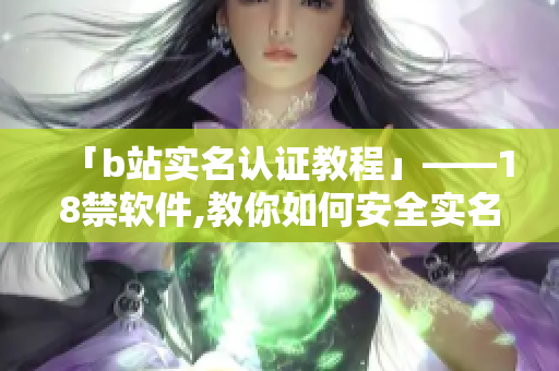 「b站实名认证教程」——18禁软件,教你如何安全实名认证!