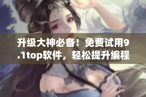 升级大神必备!免费试用9.1top软件,轻松提升编程效率 升级大神必备!免费试用9.1top软件,轻松提升编程效率