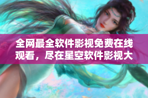 全网最全软件影视免费在线观看，尽在星空软件影视大全！