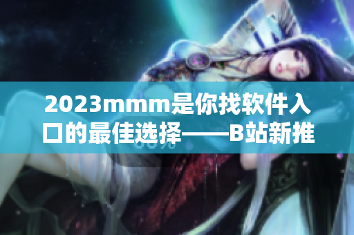 2023mmm是你找软件入口的最佳选择——B站新推广应用！