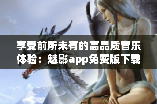 享受前所未有的高品质音乐体验:魅影app免费版下载! 享受前所未有的高品质音乐体验:魅影app免费版下载!