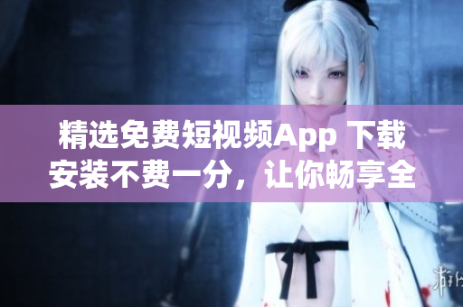 精选免费短视频App 下载安装不费一分，让你畅享全新视频体验！