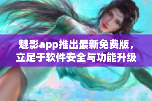 魅影app推出最新免费版，立足于软件安全与功能升级的全新高度