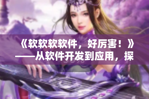 《软软软软件，好厉害！》——从软件开发到应用，探究软件技术的奥妙
