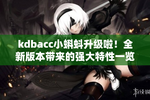 kdbacc小蝌蚪升级啦！全新版本带来的强大特性一览