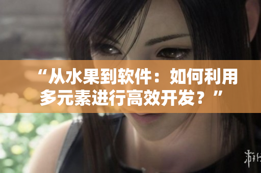 “从水果到软件：如何利用多元素进行高效开发？”