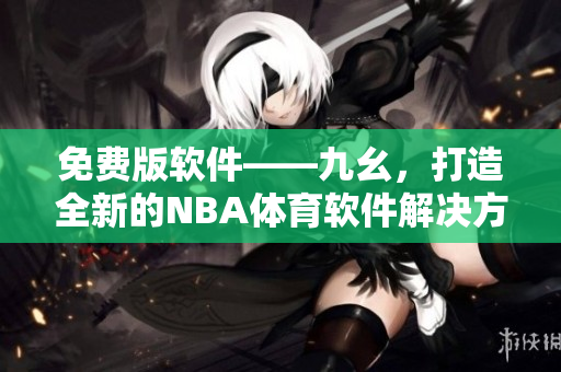 免费版软件——九幺，打造全新的NBA体育软件解决方案