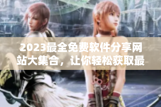 2023最全免费软件分享网站大集合，让你轻松获取最新软件信息！