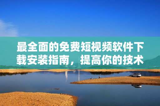 最全面的免费短视频软件下载安装指南,提高你的技术视野! 最全面的免费短视频软件下载安装指南,提高你的技术视野!