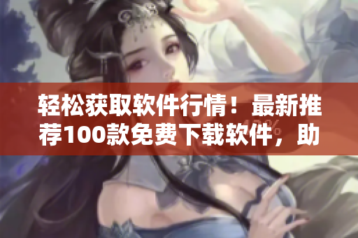 轻松获取软件行情！最新推荐100款免费下载软件，助你揭开软件世界的秘密