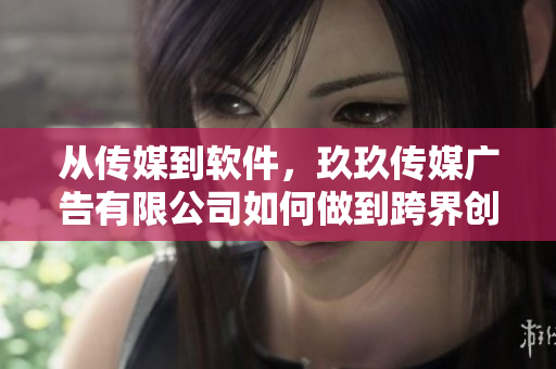 从传媒到软件，玖玖传媒广告有限公司如何做到跨界创新？