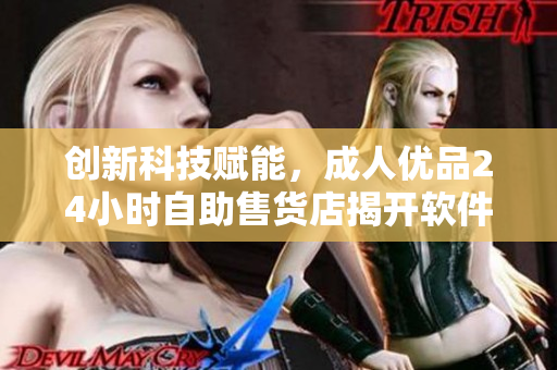 创新科技赋能，成人优品24小时自助售货店揭开软件化智能营销新篇章