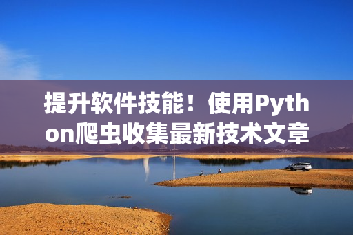 提升软件技能!使用Python爬虫收集最新技术文章 提升软件技能!使用Python爬虫收集最新技术文章
