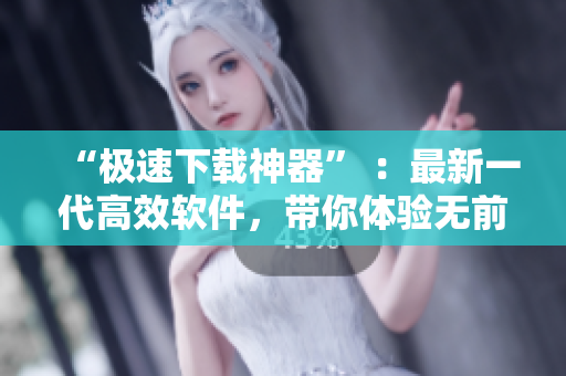 “极速下载神器” ：最新一代高效软件，带你体验无前例的下载速度！