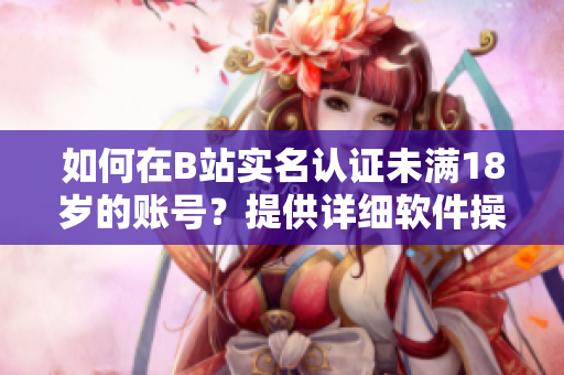 如何在B站实名认证未满18岁的账号？提供详细软件操作指南！