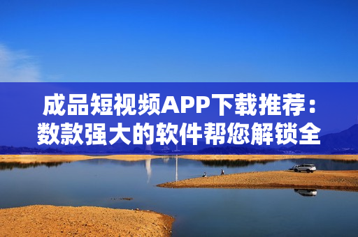 成品短视频APP下载推荐:数款强大的软件帮您解锁全新创意! 成品短视频APP下载推荐:数款强大的软件帮您解锁全新创意!
