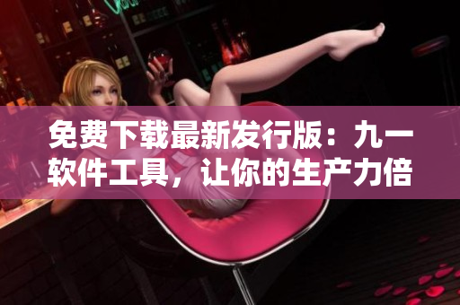 免费下载最新发行版:九一软件工具,让你的生产力倍增! 免费下载最新发行版:九一软件工具,让你的生产力倍增!