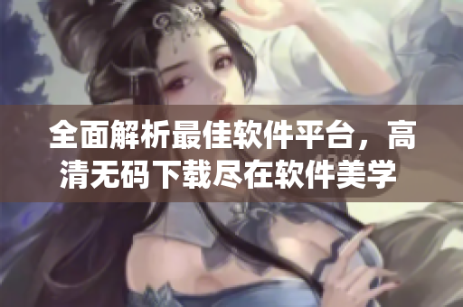 全面解析最佳软件平台，高清无码下载尽在软件美学 app
