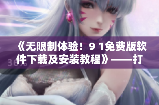 《无限制体验！9 1免费版软件下载及安装教程》——打造高效编程生活