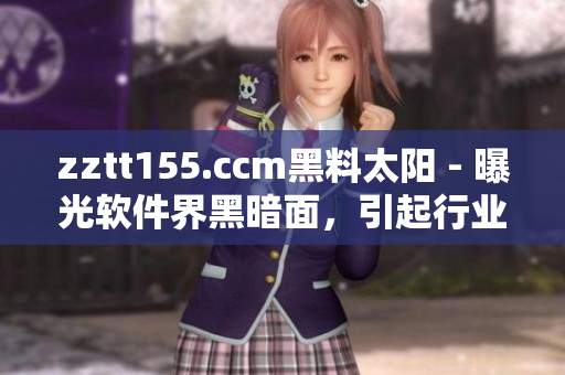zztt155.ccm黑料太阳 - 曝光软件界黑暗面，引起行业深思