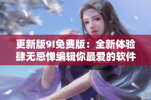 更新版9I免费版：全新体验肆无忌惮编辑你最爱的软件！