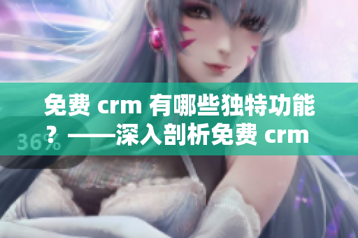免费 crm 有哪些独特功能？——深入剖析免费 crm 的特色功能