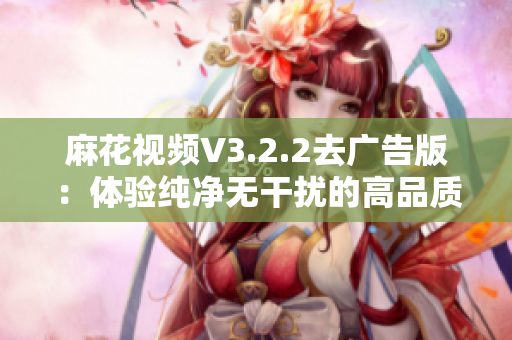 麻花视频V3.2.2去广告版:体验纯净无干扰的高品质观影 麻花视频V3.2.2去广告版:体验纯净无干扰的高品质观影