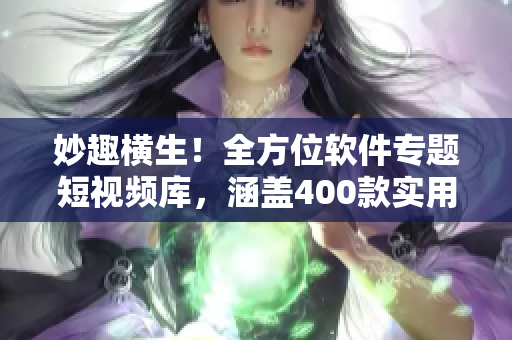 妙趣横生!全方位软件专题短视频库,涵盖400款实用软件,助你妙手擒拿 妙趣横生!全方位软件专题短视频库,涵盖400款实用软件,助你妙手擒拿