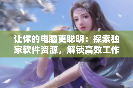 让你的电脑更聪明：探索独家软件资源，解锁高效工作新姿势