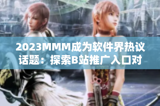 2023MMM成为软件界热议话题:探索B站推广入口对软件行业的影响 2023MMM成为软件界热议话题:探索B站推广入口对软件行业的影响