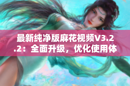 最新纯净版麻花视频V3.2.2：全面升级，优化使用体验