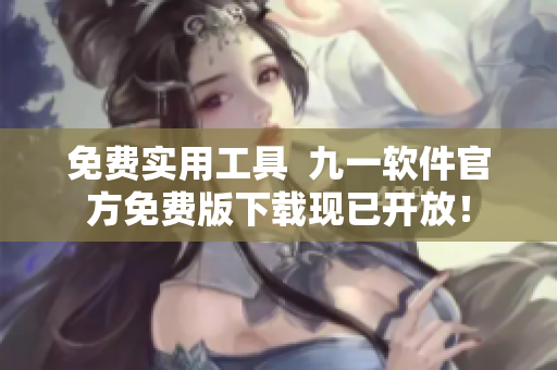 免费实用工具  九一软件官方免费版下载现已开放！