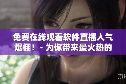 免费在线观看软件直播人气爆棚!- 为你带来最火热的软件直播内容 免费在线观看软件直播人气爆棚!- 为你带来最火热的软件直播内容