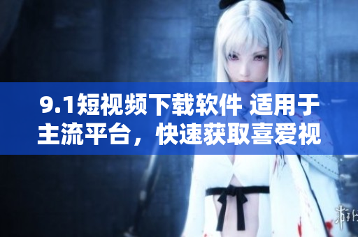 9.1短视频下载软件 适用于主流平台,快速获取喜爱视频的工具 9.1短视频下载软件 适用于主流平台,快速获取喜爱视频的工具