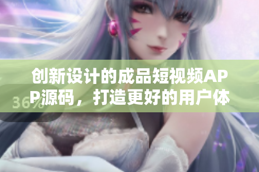 创新设计的成品短视频APP源码，打造更好的用户体验