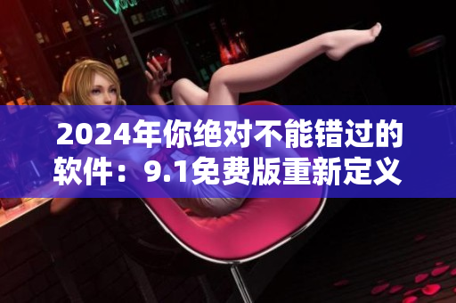 2024年你绝对不能错过的软件：9.1免费版重新定义电脑操作！