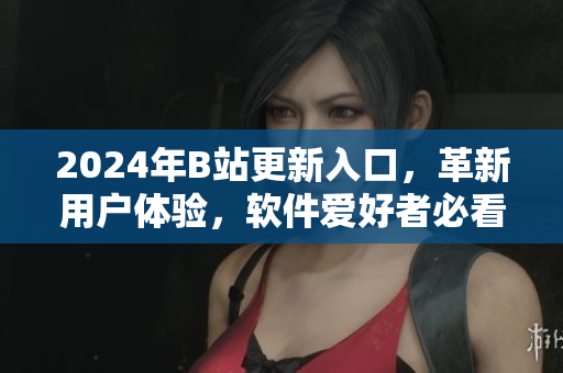 2024年B站更新入口，革新用户体验，软件爱好者必看！