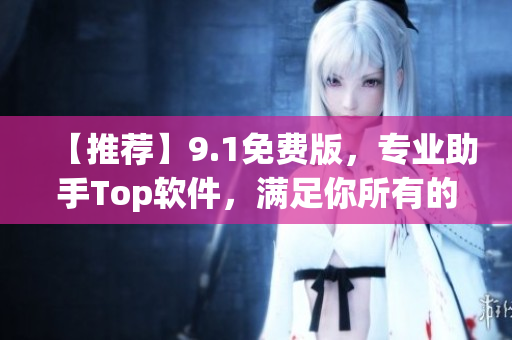 【推荐】9.1免费版，专业助手Top软件，满足你所有的软件需求