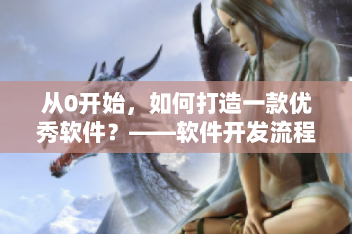 从0开始，如何打造一款优秀软件？——软件开发流程解析