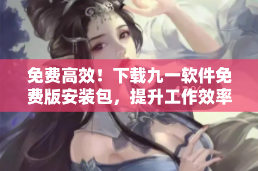 免费高效！下载九一软件免费版安装包，提升工作效率